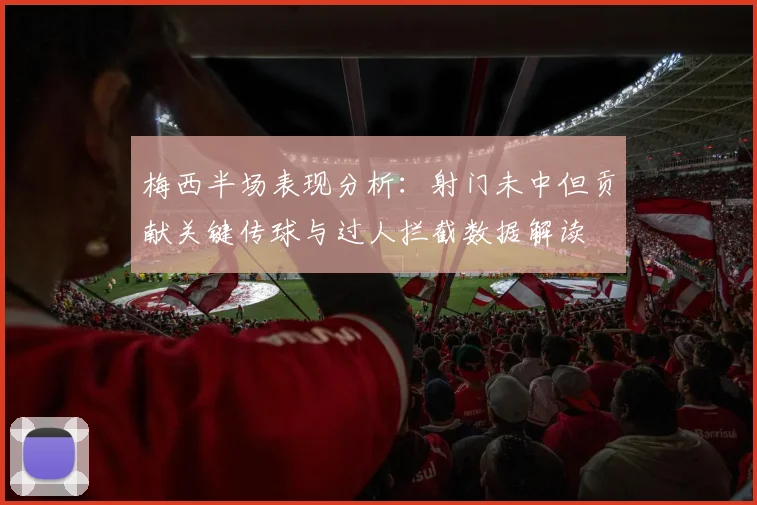 梅西半场表现分析：射门未中但贡献关键传球与过人拦截数据解读