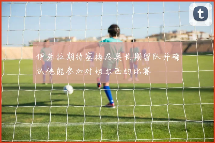 伊劳拉期待塞梅尼奥长期留队并确认他能参加对切尔西的比赛
