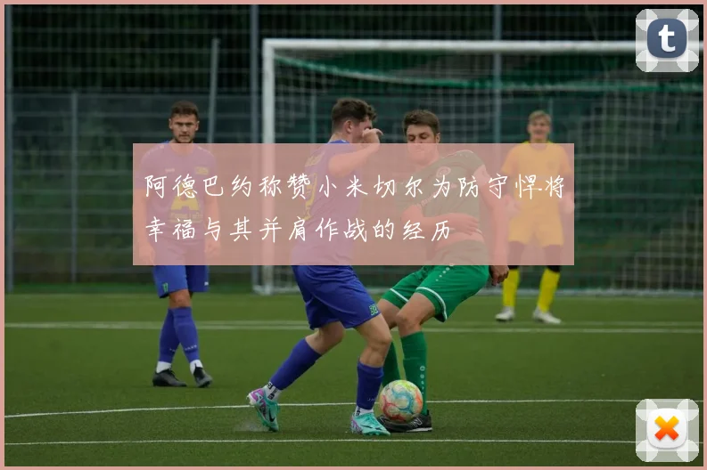 阿德巴约称赞小米切尔为防守悍将幸福与其并肩作战的经历
