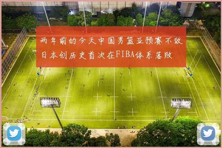 两年前的今天中国男篮亚预赛不敌日本创历史首次在FIBA体系落败