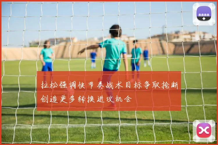 拉松强调快节奏战术目标争取抢断创造更多转换进攻机会