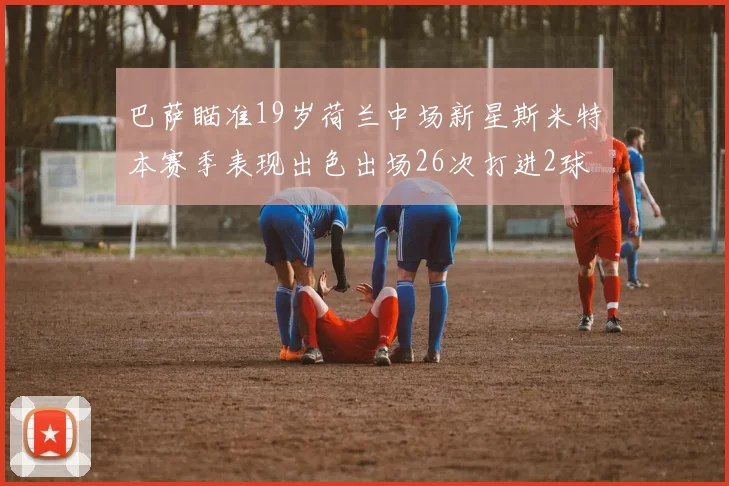 巴萨瞄准19岁荷兰中场新星斯米特本赛季表现出色出场26次打进2球