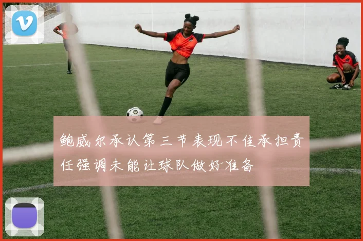 鲍威尔承认第三节表现不佳承担责任强调未能让球队做好准备
