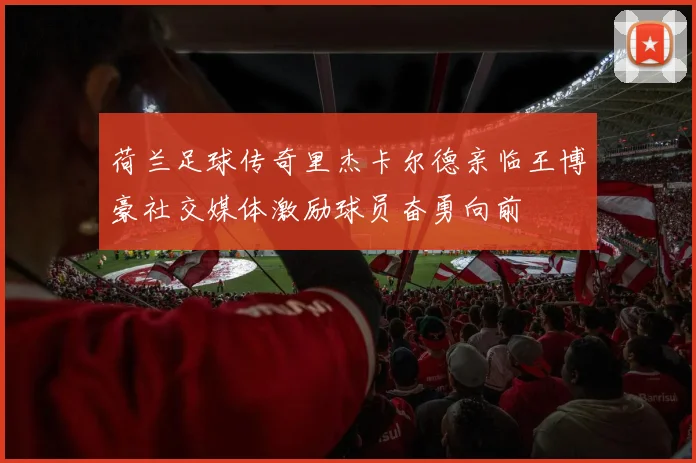 荷兰足球传奇里杰卡尔德亲临王博豪社交媒体激励球员奋勇向前
