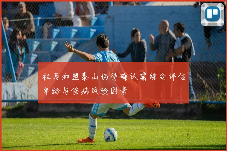 祖马加盟泰山仍待确认需综合评估年龄与伤病风险因素