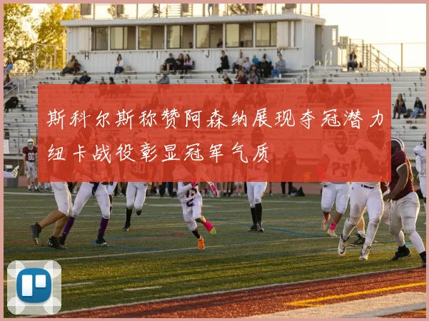斯科尔斯称赞阿森纳展现夺冠潜力纽卡战役彰显冠军气质