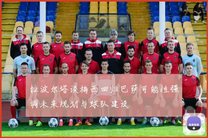 拉波尔塔谈梅西回归巴萨可能性强调未来规划与球队建设