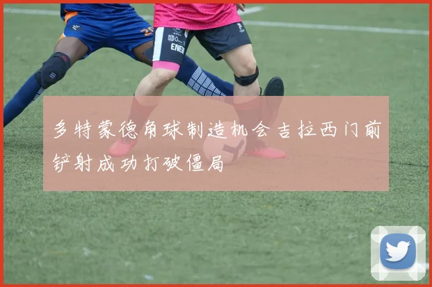 多特蒙德角球制造机会吉拉西门前铲射成功打破僵局