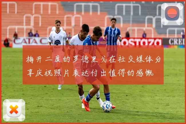 梅开二度的罗德里戈在社交媒体分享庆祝照片表达付出值得的感慨