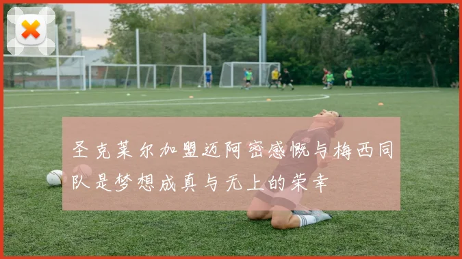 圣克莱尔加盟迈阿密感慨与梅西同队是梦想成真与无上的荣幸