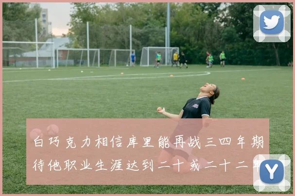 白巧克力相信库里能再战三四年期待他职业生涯达到二十或二十二年