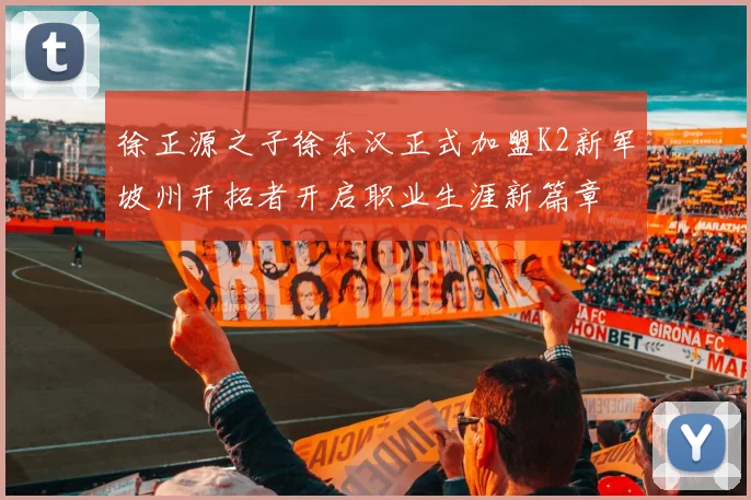 徐正源之子徐东汉正式加盟K2新军坡州开拓者开启职业生涯新篇章
