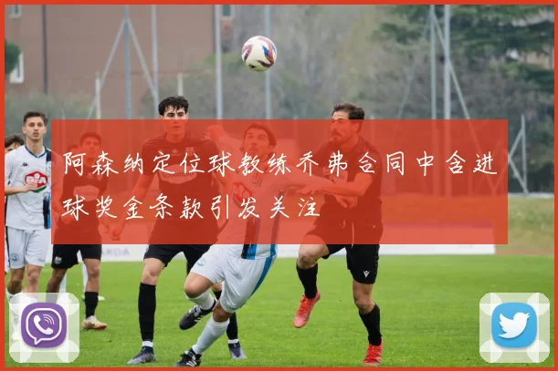 阿森纳定位球教练乔弗合同中含进球奖金条款引发关注
