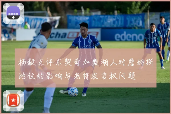 杨毅点评东契奇加盟湖人对詹姆斯地位的影响与老将发言权问题