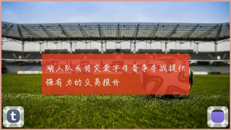 湖人队或将突袭字母哥争夺战提供强有力的交易报价