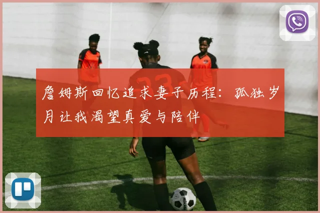 詹姆斯回忆追求妻子历程：孤独岁月让我渴望真爱与陪伴