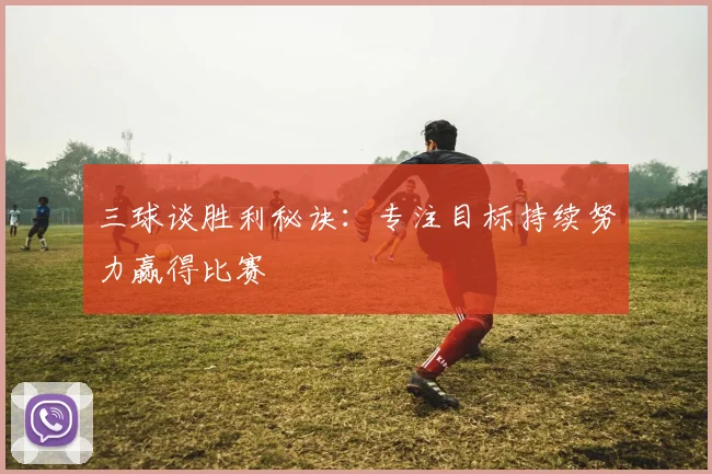 三球谈胜利秘诀:专注目标持续努力赢得比赛