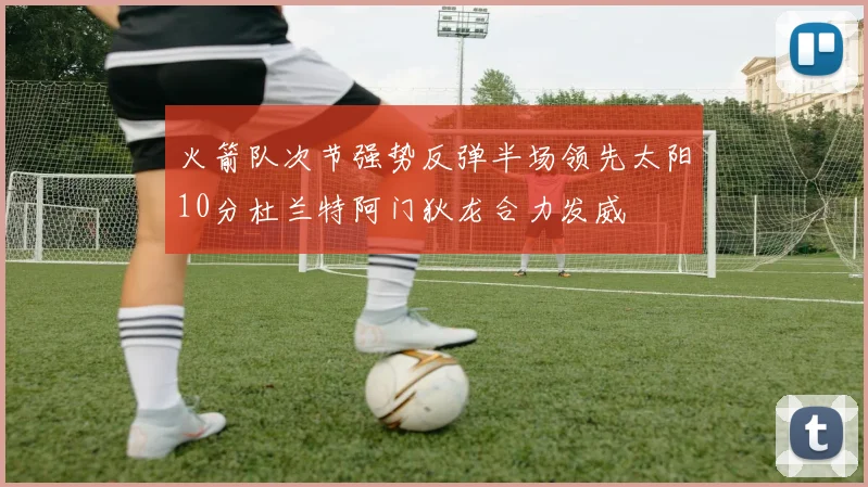 火箭队次节强势反弹半场领先太阳10分杜兰特阿门狄龙合力发威