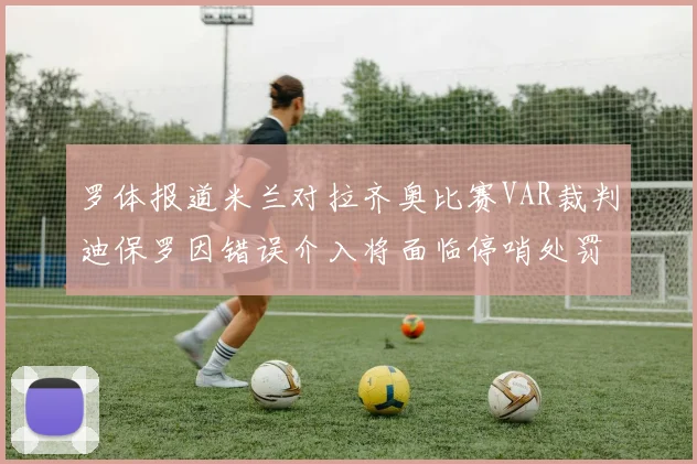 罗体报道米兰对拉齐奥比赛VAR裁判迪保罗因错误介入将面临停哨处罚