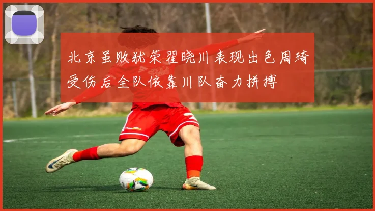 北京虽败犹荣翟晓川表现出色周琦受伤后全队依靠川队奋力拼搏