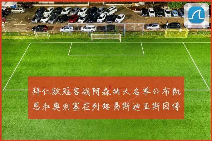 拜仁欧冠客战阿森纳大名单公布凯恩和奥利塞在列路易斯迪亚斯因停赛缺席