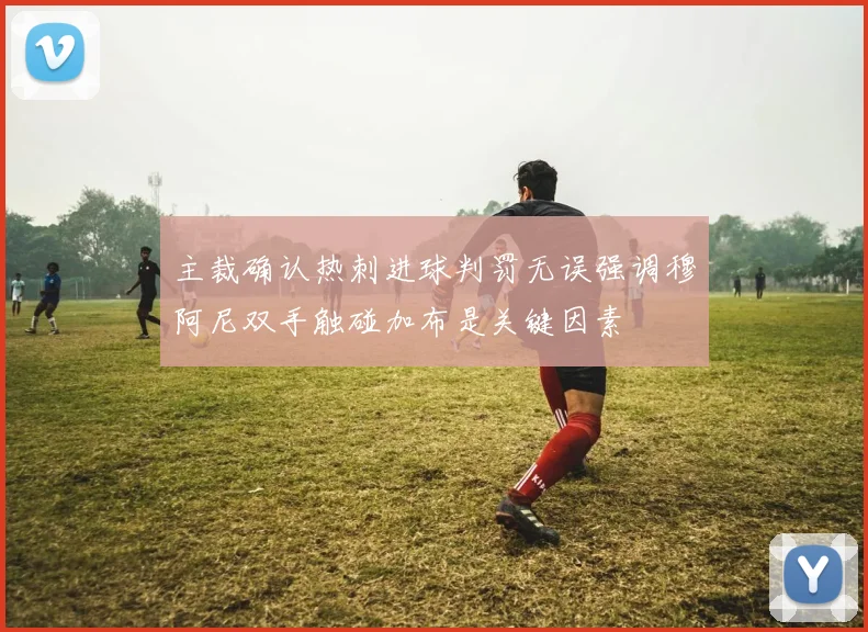 主裁确认热刺进球判罚无误强调穆阿尼双手触碰加布是关键因素