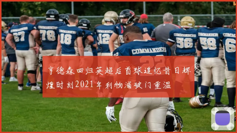 亨德森回归英超后首球追忆昔日辉煌时刻2021年利物浦破门重温