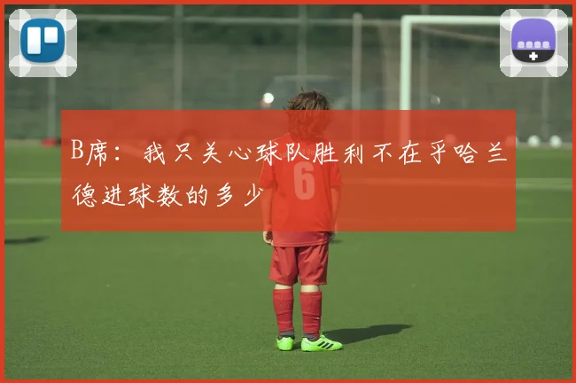 B席：我只关心球队胜利不在乎哈兰德进球数的多少