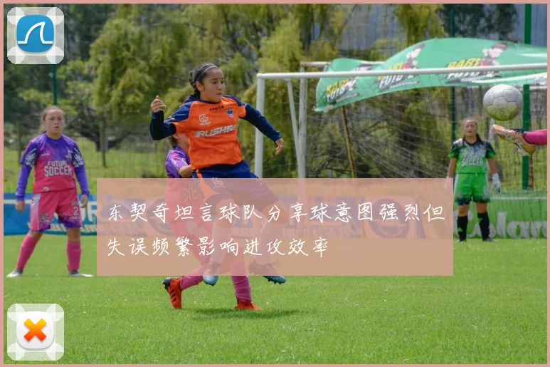 东契奇坦言球队分享球意图强烈但失误频繁影响进攻效率
