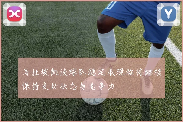 马杜埃凯谈球队稳定表现称将继续保持良好状态与竞争力