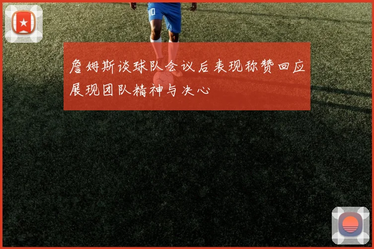 詹姆斯谈球队会议后表现称赞回应展现团队精神与决心