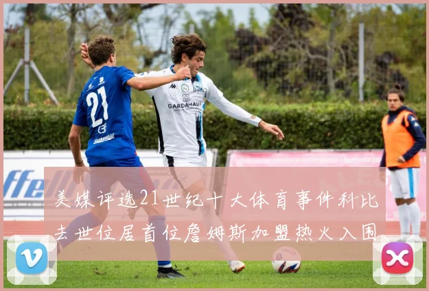 美媒评选21世纪十大体育事件科比去世位居首位詹姆斯加盟热火入围