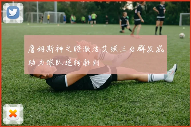 詹姆斯神之瞪激活艾顿三分群发威助力球队逆转胜利