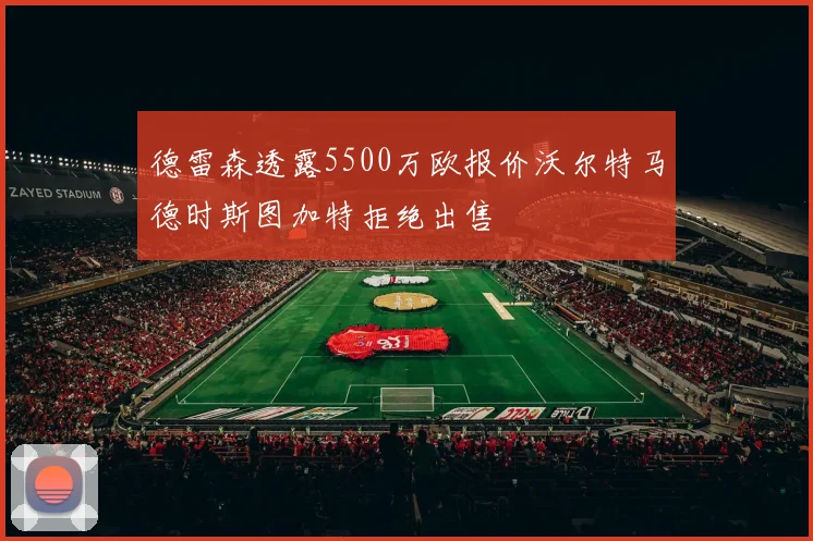 德雷森透露5500万欧报价沃尔特马德时斯图加特拒绝出售