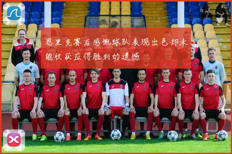 恩里克赛后感慨球队表现出色却未能收获应得胜利的遗憾