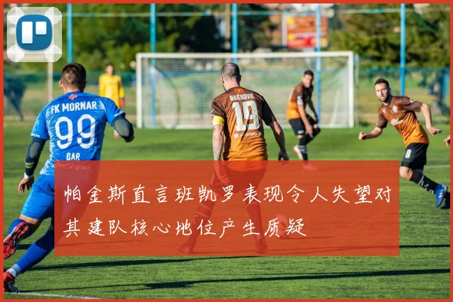 帕金斯直言班凯罗表现令人失望对其建队核心地位产生质疑
