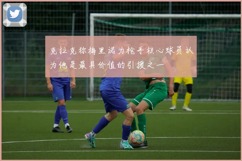 克拉克称梅里诺为枪手核心球员认为他是最具价值的引援之一