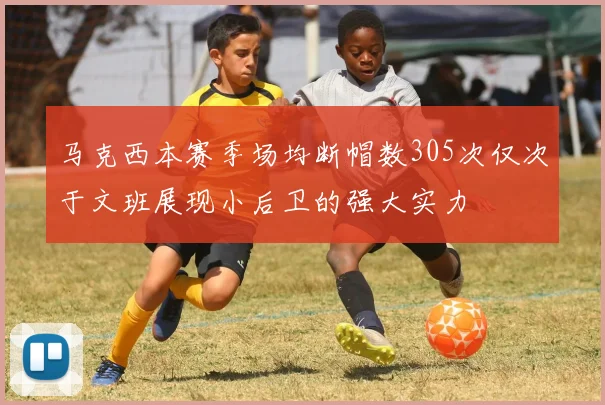 马克西本赛季场均断帽数305次仅次于文班展现小后卫的强大实力
