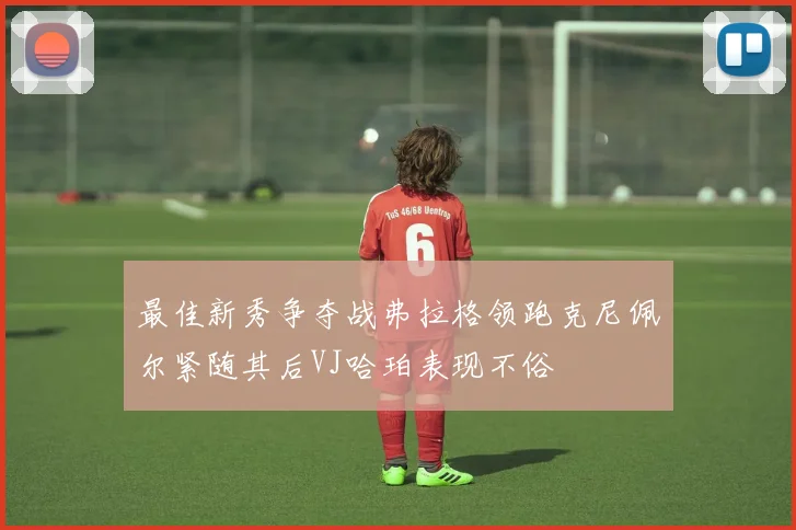 最佳新秀争夺战弗拉格领跑克尼佩尔紧随其后VJ哈珀表现不俗