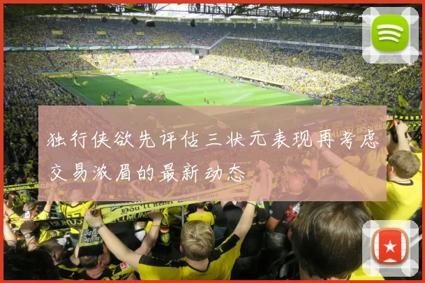 独行侠欲先评估三状元表现再考虑交易浓眉的最新动态