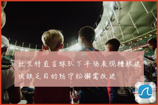 杜兰特直言球队下半场表现糟糕进攻缺乏目的防守松懈需改进
