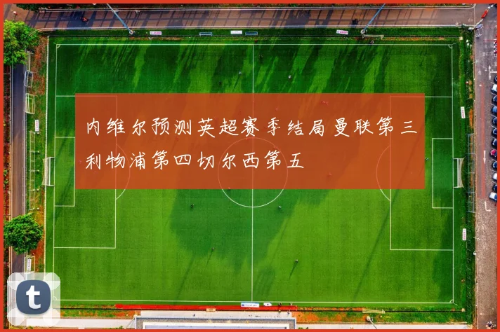 内维尔预测英超赛季结局曼联第三利物浦第四切尔西第五