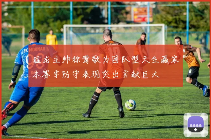 猛龙主帅称莺歌为团队型天生赢家本赛季防守表现突出贡献巨大