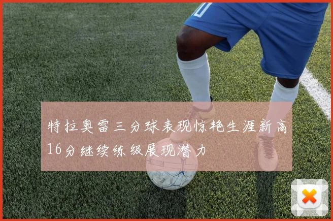 特拉奥雷三分球表现惊艳生涯新高16分继续练级展现潜力