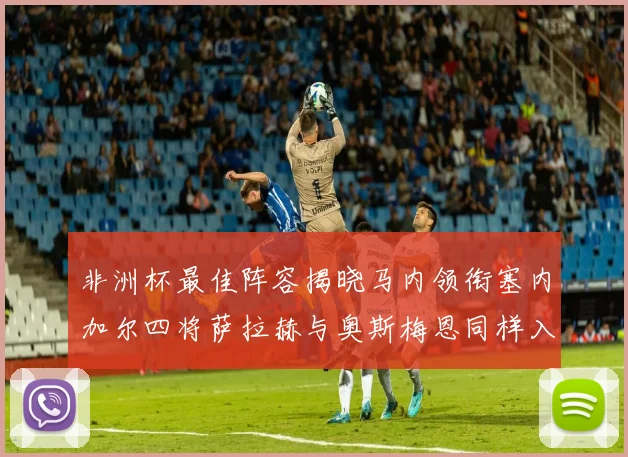 非洲杯最佳阵容揭晓马内领衔塞内加尔四将萨拉赫与奥斯梅恩同样入选