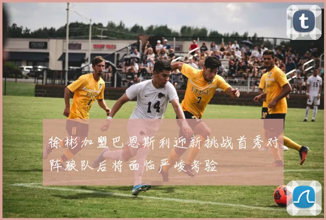徐彬加盟巴恩斯利迎新挑战首秀对阵狼队后将面临严峻考验