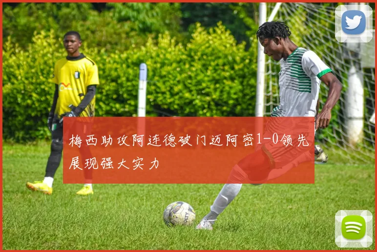 梅西助攻阿连德破门迈阿密1-0领先展现强大实力