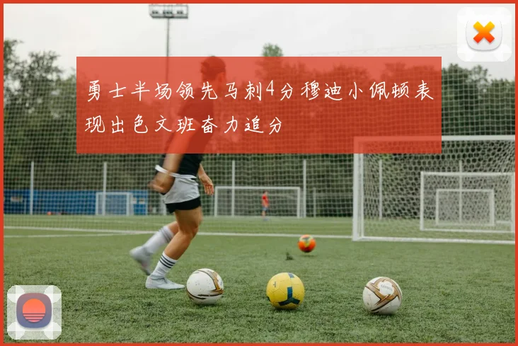 勇士半场领先马刺4分穆迪小佩顿表现出色文班奋力追分