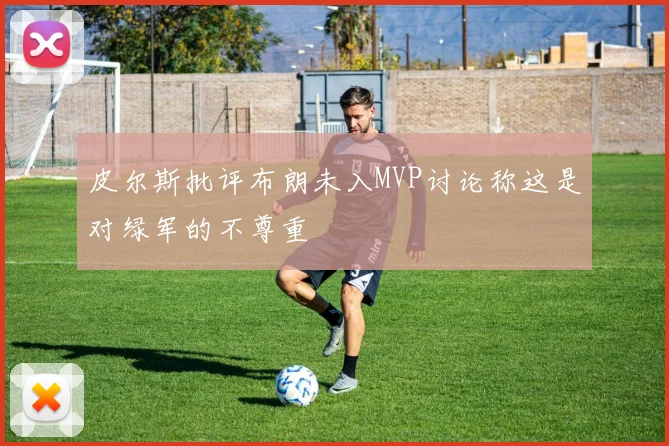 皮尔斯批评布朗未入MVP讨论称这是对绿军的不尊重
