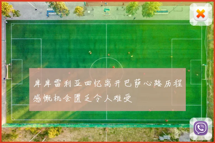 库库雷利亚回忆离开巴萨心路历程感慨机会匮乏令人难受